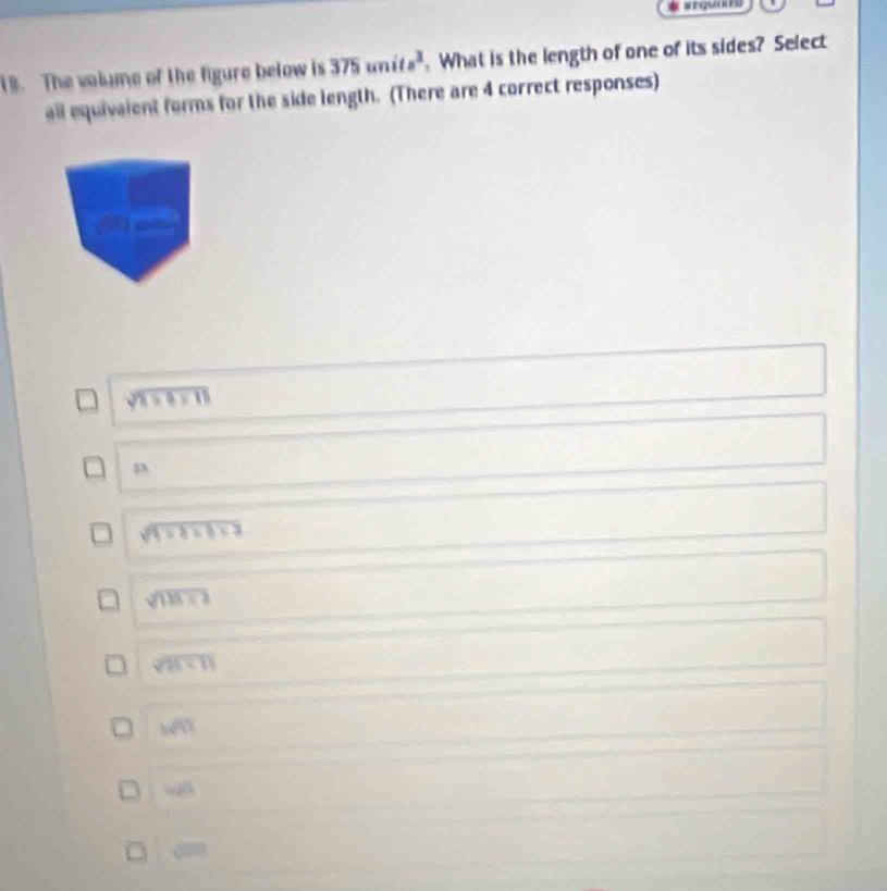 stquaers
19. The volume of the figure below is 375units^2 What is the length of one of its sides? Select
all equivaient forms for the side length. (There are 4 correct responses)
sqrt(1* 4* 15)
n
sqrt(1+8+3+3)
sqrt(1111)
sqrt(21+11)
wh
wh
overline sqrt(x+9)