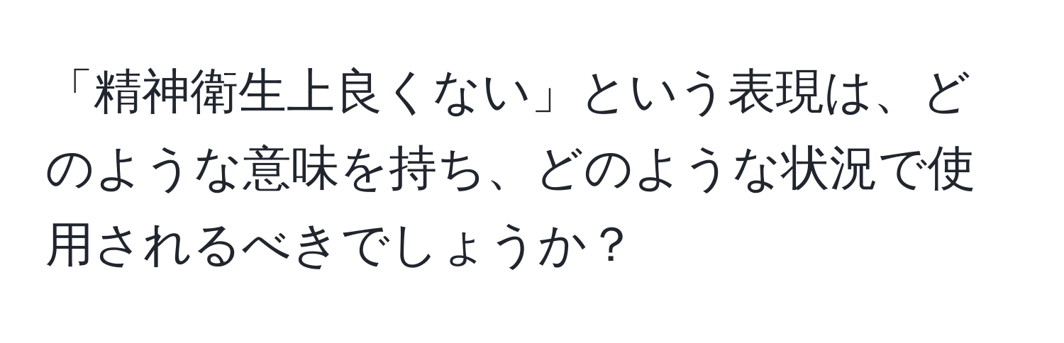 「精神衛生上良くない」という表現は、どのような意味を持ち、どのような状況で使用されるべきでしょうか？