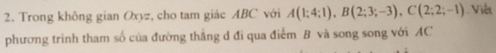 Trong không gian Oxyz, cho tam giác ABC với A(1;4;1), B(2;3;-3), C(2;2;-1) Viết 
phương trình tham số của đường thẳng d đi qua điểm B và song song với AC