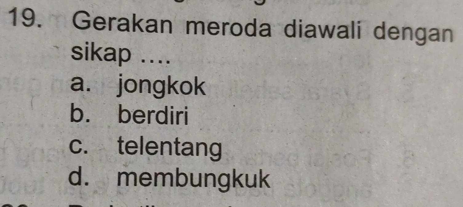 Gerakan meroda diawali dengan
sikap ....
a. jongkok
b. berdiri
c. telentang
d. membungkuk