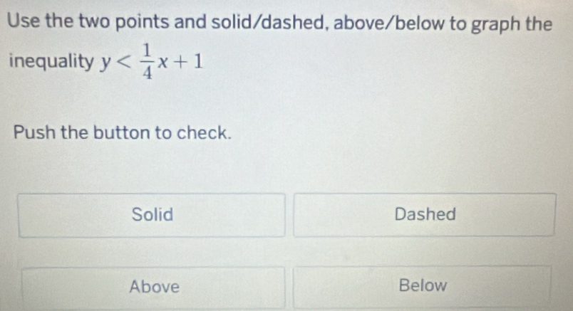 Use the two points and solid/dashed, above/below to graph the
inequality y
Push the button to check.
Solid Dashed
Above Below