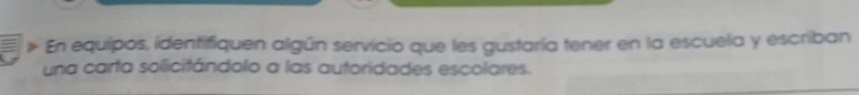 En equipos, identifiquen algún servicio que les gustaría tener en la escuela y escriban 
una carta solicitándolo a las autoridades escolares.