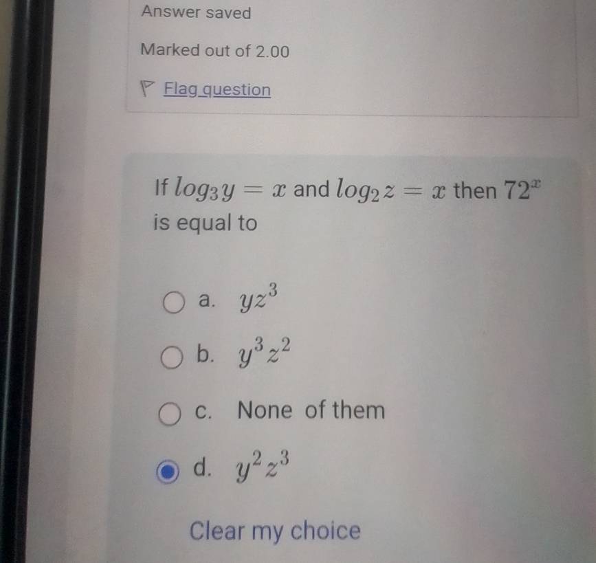 Answer saved
Marked out of 2.00
Flag question
If log _3y=x and log _2z=x then 72^x
is equal to
a. yz^3
b. y^3z^2
c. None of them
d. y^2z^3
Clear my choice