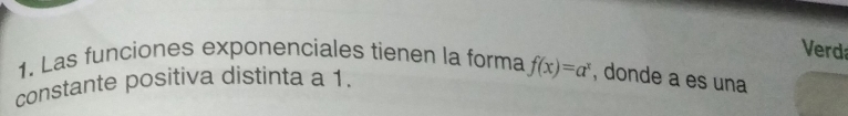 Verd 
1. Las funciones exponenciales tienen la forma f(x)=a^x , donde a es una 
constante positiva distinta a 1.