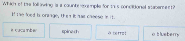 Which of the following is a counterexample for this conditional statement?
If the food is orange, then it has cheese in it.
a cucumber spinach a carrot a blueberry