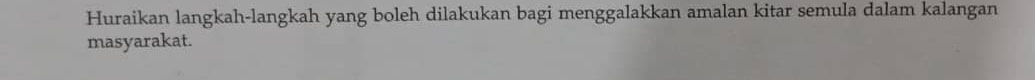 Huraikan langkah-langkah yang boleh dilakukan bagi menggalakkan amalan kitar semula dalam kalangan 
masyarakat.