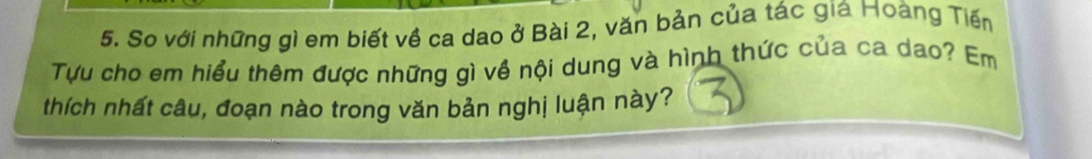 So với những gì em biết về ca dao ở Bài 2, văn bản của tác giá Hoàng Tiến 
Tựu cho em hiểu thêm được những gì về nội dung và hình thức của ca dao? Em 
thích nhất câu, đoạn nào trong văn bản nghị luận này?