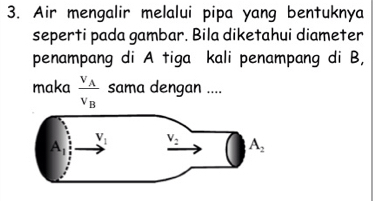 Air mengalir melalui pipa yang bentuknya
seperti pada gambar. Bila diketahui diameter
penampang di A tiga kali penampang di B,
maka frac v_Av_B sama dengan ....