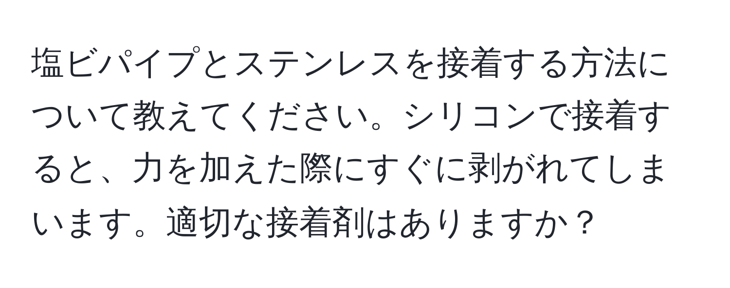 塩ビパイプとステンレスを接着する方法について教えてください。シリコンで接着すると、力を加えた際にすぐに剥がれてしまいます。適切な接着剤はありますか？