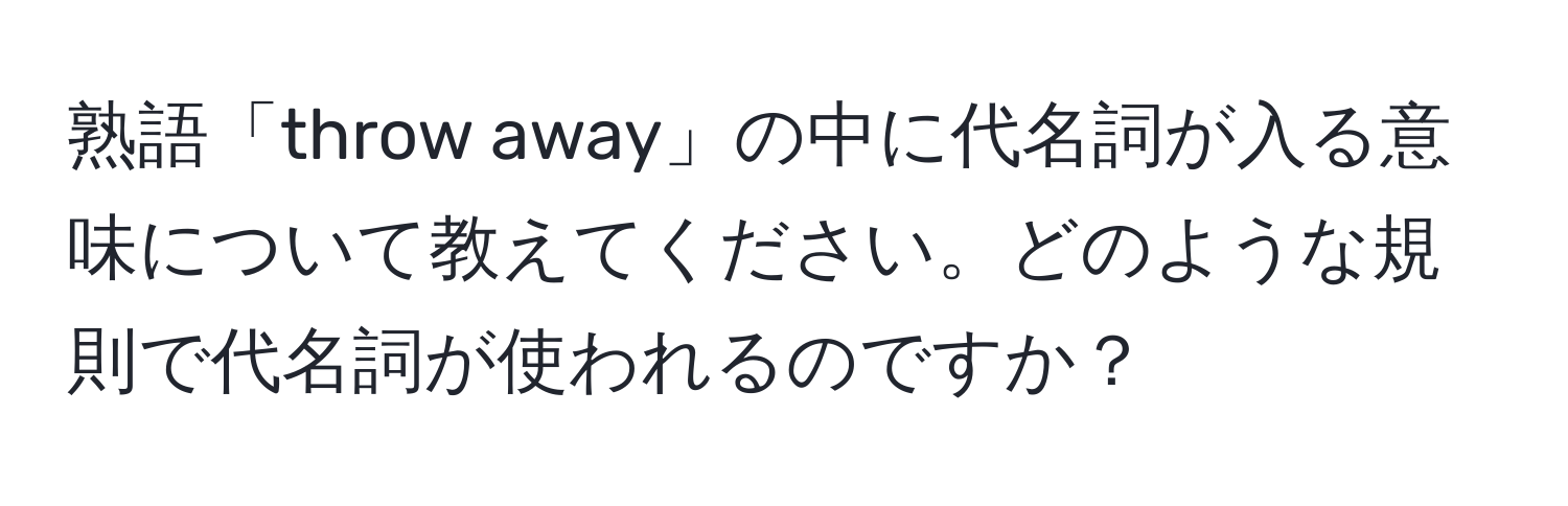 熟語「throw away」の中に代名詞が入る意味について教えてください。どのような規則で代名詞が使われるのですか？