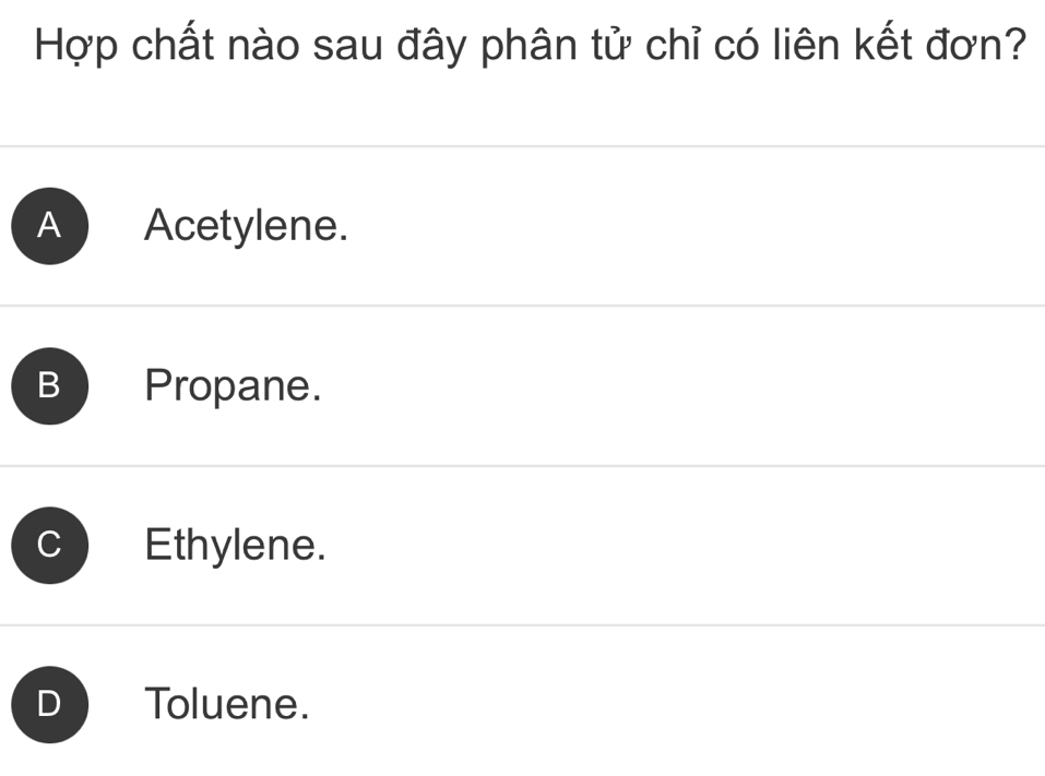 Hợp chất nào sau đây phân tử chỉ có liên kết đơn?
A Acetylene.
B Propane.
Ethylene.
D Toluene.