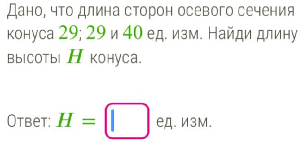 Дано, что длина сторон осевого сечения 
конуса 29; 29 и 4о ед. изм. Найди длину 
вы|соты П коhуcа. 
Otbet: H=□ eA.n3M.