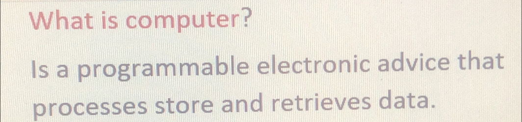 What is computer? 
Is a programmable electronic advice that 
processes store and retrieves data.