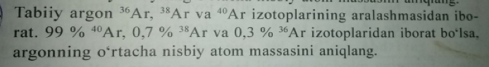 Tabiiy argon^(36)Ar, ^38Arva^(40)Ar izotoplarining aralashmasidan ibo- 
r at. 99% ^40Ar, 0,7% ^38Ar va 0,3% ^36Ar izotoplaridan iborat bo*lsa, 
argonning o‘rtacha nisbiy atom massasini aniqlang.