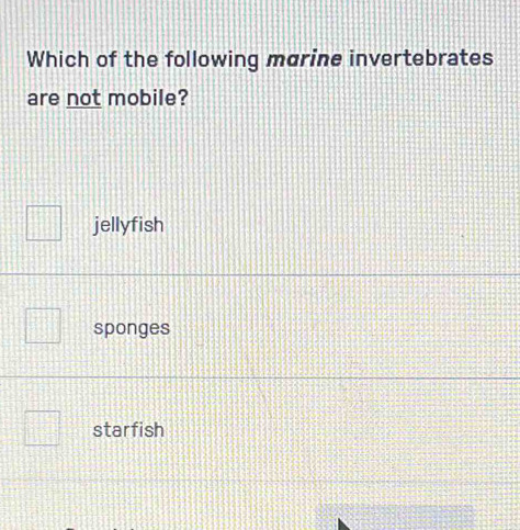 Which of the following marine invertebrates
are not mobile?
jellyfish
sponges
starfish