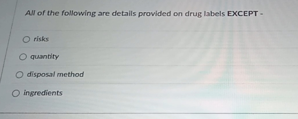 All of the following are details provided on drug labels EXCEPT -
risks
quantity
disposal method
ingredients