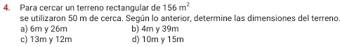 Para cercar un terreno rectangular de 156m^2
se utilizaron 50 m de cerca. Según lo anterior, determine las dimensiones del terreno
a) 6m y 26m b) 4m y 39m
c) 13m y 12m d) 10m y 15m