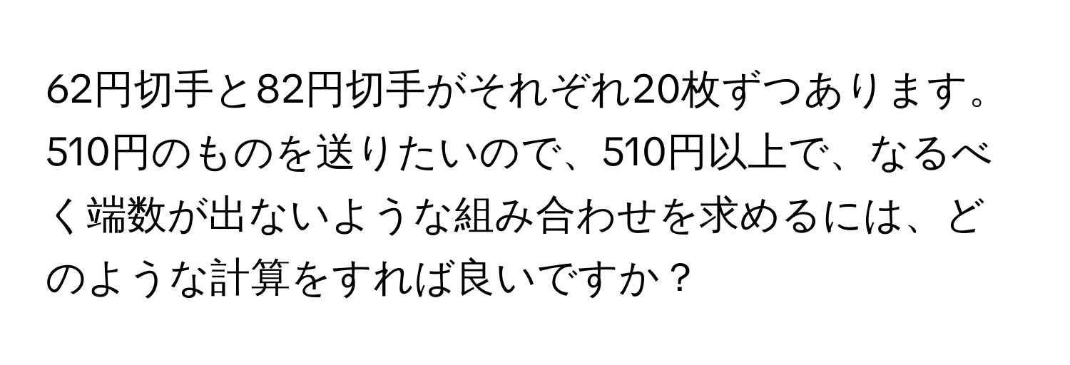 62円切手と82円切手がそれぞれ20枚ずつあります。510円のものを送りたいので、510円以上で、なるべく端数が出ないような組み合わせを求めるには、どのような計算をすれば良いですか？