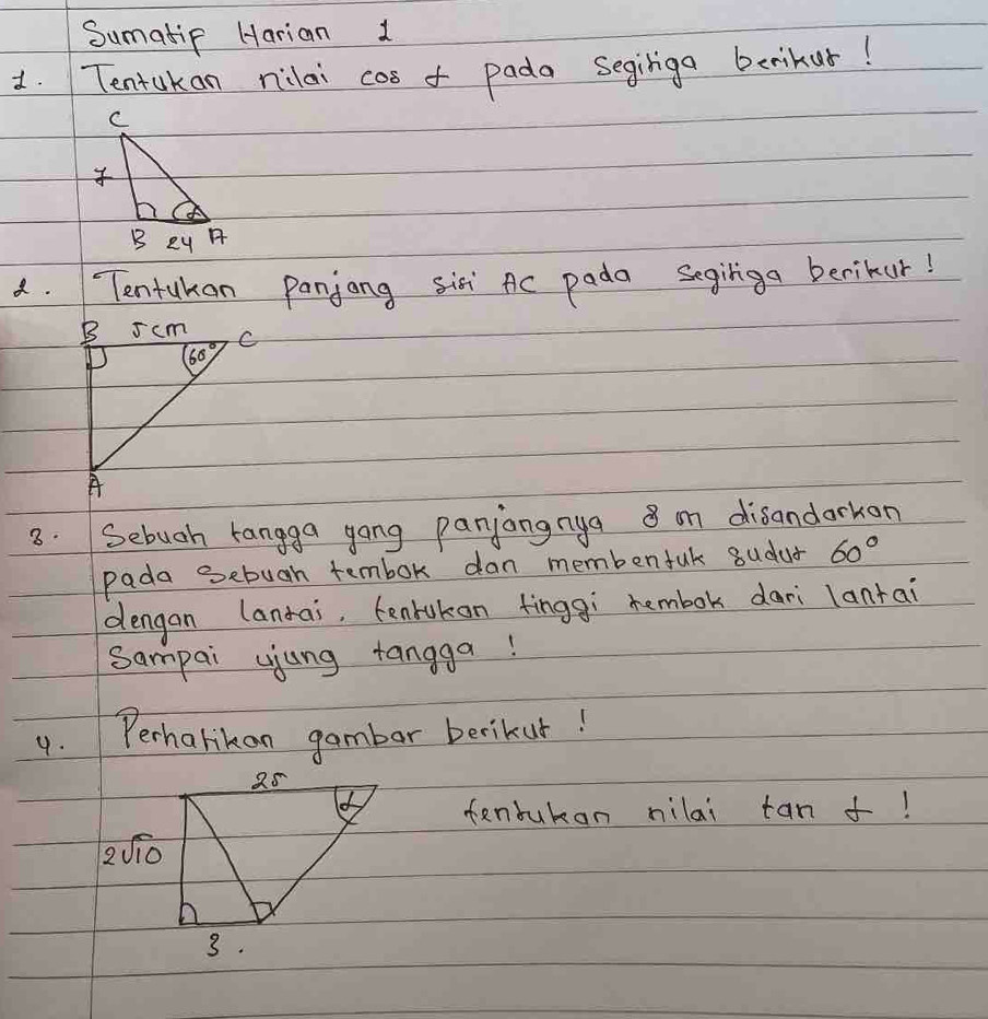 Sumatip Harian 1
1. Tentakan nilai cs o pada seginiga benikur!
a. Tentukan panjong sixi Ac pada Segiriga berikur!
3. Sebuah rangga gong panjangnya 8 om disandarkon
pada sebuah tembok dan membenfuk sudut 60°
dengan lantai, tenkukan finggì hembok dari lantai
Sampai ujung tangga!
9. Perharikon gambar berikur!
fentuban nilai tan alpha 1