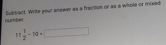 Subtract. Write your answer as a fraction or as a whole or mixed 
number.
11 1/2 -10=□