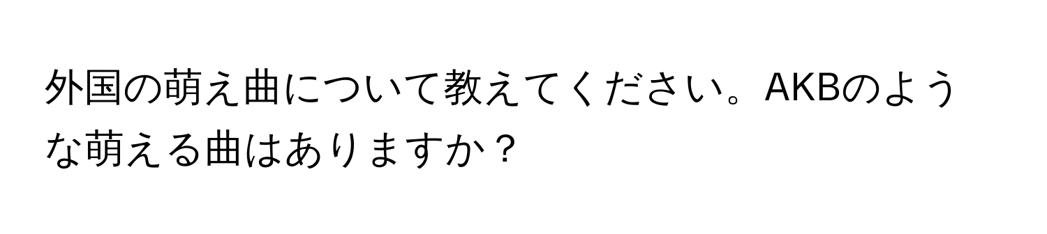 外国の萌え曲について教えてください。AKBのような萌える曲はありますか？