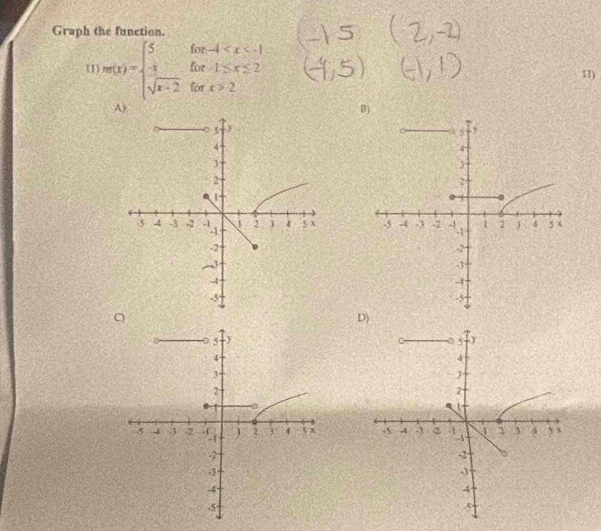 Graph the function. 
u m(x)=beginarrayl 5for-4 2endarray.
11) 
B 

D)