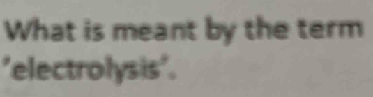 What is meant by the term 
'electrolysis'.