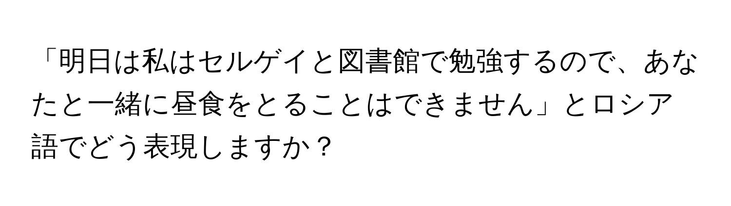 「明日は私はセルゲイと図書館で勉強するので、あなたと一緒に昼食をとることはできません」とロシア語でどう表現しますか？