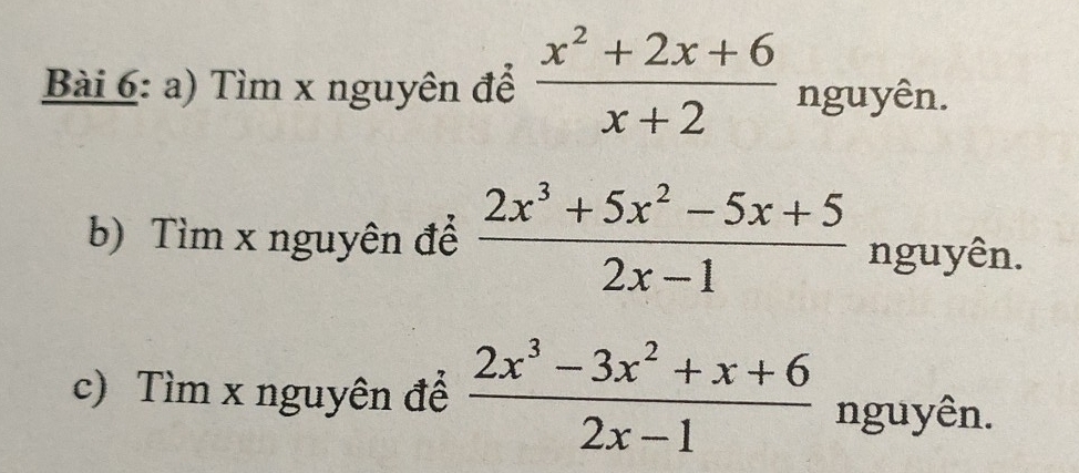 Tìm x nguyên để  (x^2+2x+6)/x+2  nguyên.
b) Tìm x nguyên để  (2x^3+5x^2-5x+5)/2x-1  nguyên.
c) Tìm x nguyên để  (2x^3-3x^2+x+6)/2x-1  nguyên.