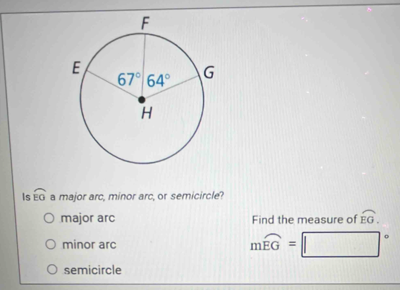 Is widehat EG a major arc, minor arc, or semicircle?
major arc Find the measure of widehat EG.
minor arc mwidehat EG=□°
semicircle