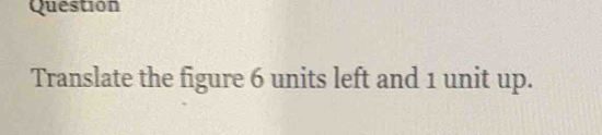 Question 
Translate the figure 6 units left and 1 unit up.