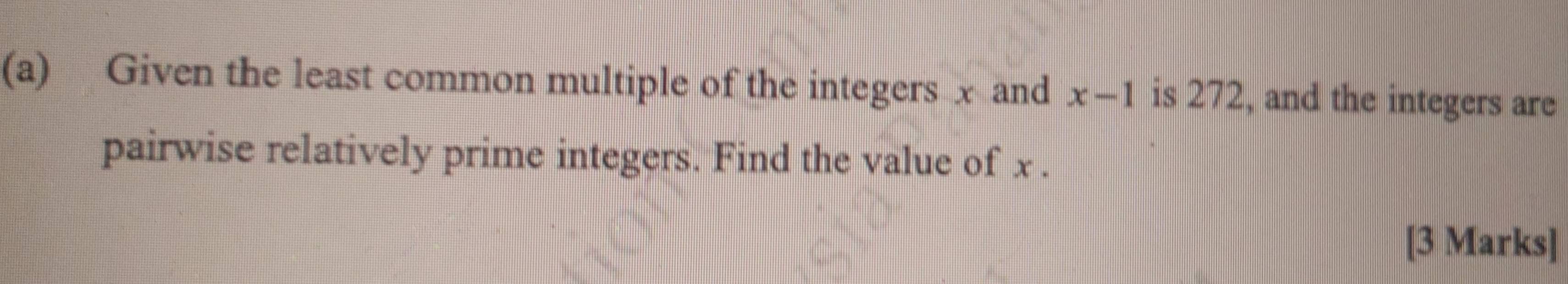 Given the least common multiple of the integers x and x-1 is 272, and the integers are 
pairwise relatively prime integers. Find the value of x. 
[3 Marks]