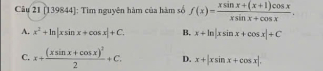 [139844]: Tìm nguyên hàm của hàm số f(x)= (xsin x+(x+1)cos x)/xsin x+cos x .
A. x^2+ln |xsin x+cos x|+C. B. x+ln |xsin x+cos x|+C
C. x+frac (xsin x+cos x)^22+C. D. x+|xsin x+cos x|.