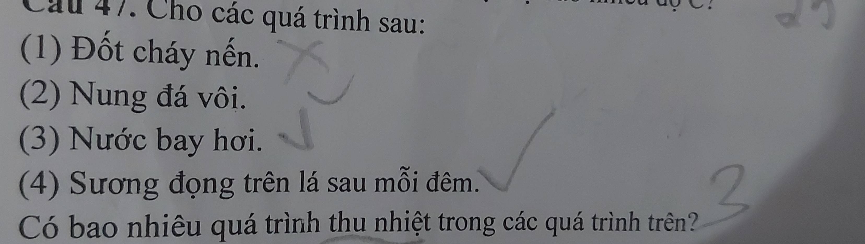 Cầu 47. Cho các quá trình sau: 
(1) Đốt cháy nến. 
(2) Nung đá vôi. 
(3) Nước bay hơi. 
(4) Sương đọng trên lá sau mỗi đêm. 
Có bao nhiêu quá trình thu nhiệt trong các quá trình trên?