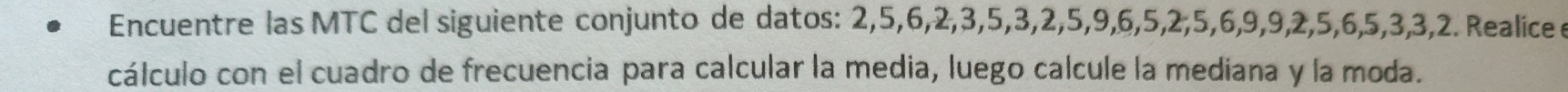 Encuentre las MTC del siguiente conjunto de datos: 2, 5, 6, 2, 3, 5, 3, 2, 5, 9, 6, 5, 2, 5, 6, 9, 9, 2, 5, 6, 5, 3, 3, 2. Realice e 
cálculo con el cuadro de frecuencia para calcular la media, luego calcule la mediana y la moda.