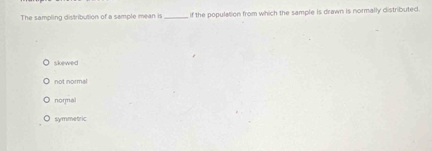 The sampling distribution of a sample mean is _if the population from which the sample is drawn is normally distributed.
skewed
not normal
normal
symmetric