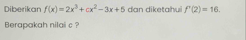 Diberikan f(x)=2x^3+cx^2-3x+5 dan diketahui f'(2)=16. 
Berapakah nilai c ?