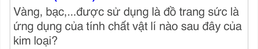 Vàng, bạc,...được sử dụng là đồ trang sức là 
ứng dụng của tính chất vật lí nào sau đây của 
kim loại?