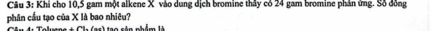 Khi cho 10, 5 gam một alkene X vào dung dịch bromine thây có 24 gam bromine phản ứng. Số đồng 
phân cấu tạo của X là bao nhiêu? 
as t Ch (as) tạo sản phẩm là