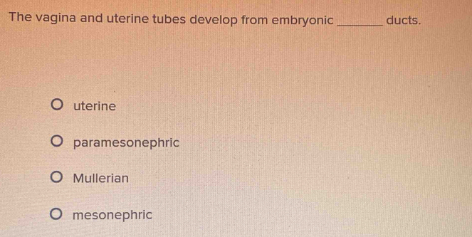 The vagina and uterine tubes develop from embryonic _ducts.
uterine
paramesonephric
Mullerian
mesonephric