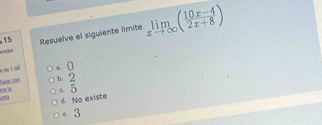 onder Resuelve el siguiente limite limlimits _xto ∈fty ( (10x-4)/2x+8 )
15
e de 1.00 a 0
ñalar con
era.sa b 2
C. 5
untà
d. No existe
e 3