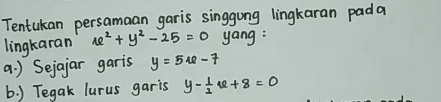 Tentukan persamaan garis singgung lingkaran pada
lingkaran x^2+y^2-25=0 yang:
a. ) Sejajar garis y=5x-7
b. ) Tegak lurus garis y- 1/2 x+8=0