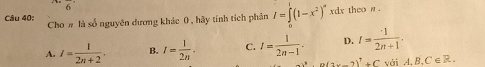 overline 6^((·) 
Cho # là số nguyên dương khác 0 , hãy tính tích phân I=∈tlimits _0^1(1-x^2))^n xdx theo n .
Câu 40:
A. I= 1/2n+2 . B. I= 1/2n . C. I= 1/2n-1 . D. I= · 1/2n+1 .
A(3x-2)^7)(2x(x-2)^2+C , vá iA, B, C∈ R.