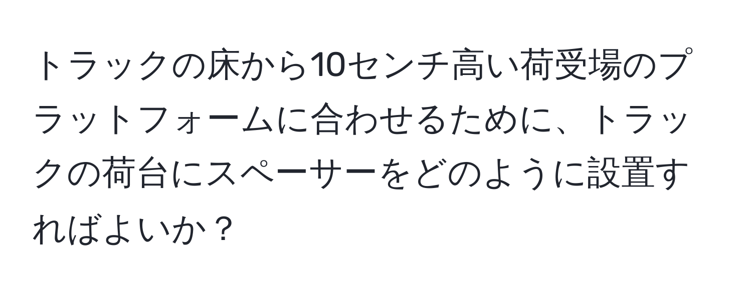 トラックの床から10センチ高い荷受場のプラットフォームに合わせるために、トラックの荷台にスペーサーをどのように設置すればよいか？