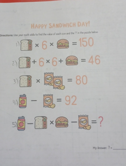 HAPPy SANDWICH DAY! 
Directions: Use your math skills to find the value of each icon and the '?' in the puzzle below.
1 ×6×=150
2.) 4+6 1 +=46

3 □ * □ =80
4.) - e- e=92
5) □ -□ * □ -□ =
My Answer: ? =_