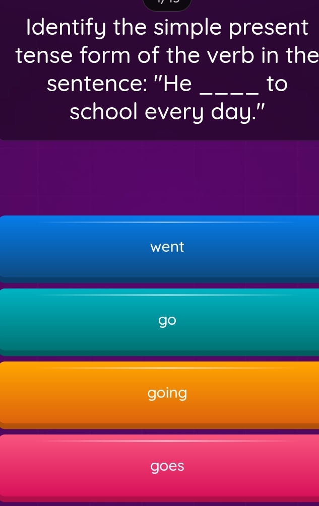 Identify the simple present
tense form of the verb in the
sentence: "He _to
school every day."
went
go
going
goes