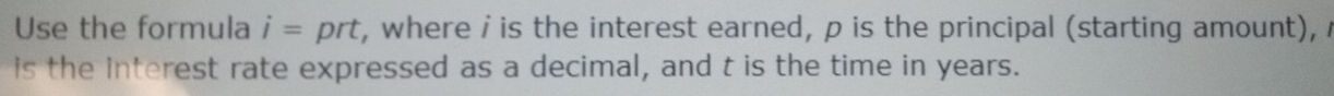 Use the formula i=prt , where i is the interest earned, p is the principal (starting amount), 
is the interest rate expressed as a decimal, and t is the time in years.