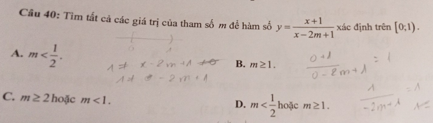 Tìm tất cả các giá trị của tham số m để hàm số y= (x+1)/x-2m+1  xác định trên [0;1).
A. m .
B. m≥ 1.
C. m≥ 2 hoặc m<1</tex>.
noặc m≥ 1.
D. m □ 