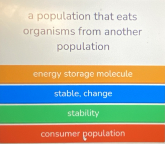 a population that eats
organisms from another
population
energy storage molecule
stable, change
stability
consumer population