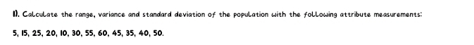 1). Calculate the range, variance and standard deviation of the population with the following attribute measurements:
5, 15, 25, 20, 10, 30, 55, 60, 45, 35, 40, 50.